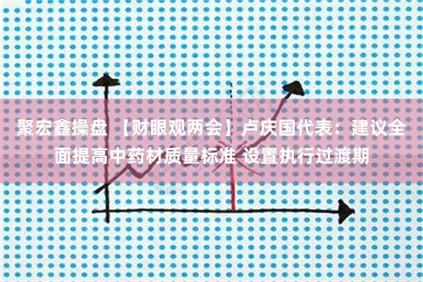 聚宏鑫操盘 【财眼观两会】卢庆国代表：建议全面提高中药材质量标准 设置执行过渡期
