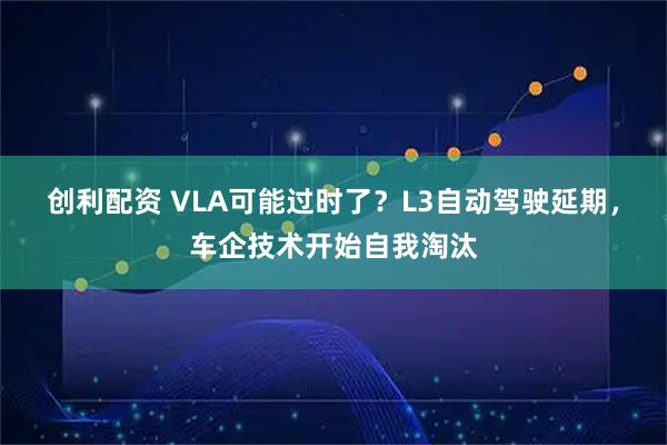 创利配资 VLA可能过时了？L3自动驾驶延期，车企技术开始自我淘汰