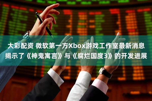 大彩配资 微软第一方Xbox游戏工作室最新消息揭示了《神鬼寓言》与《腐烂国度3》的开发进展