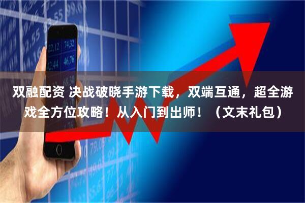 双融配资 决战破晓手游下载，双端互通，超全游戏全方位攻略！从入门到出师！（文末礼包）