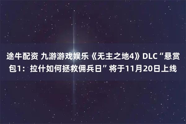 途牛配资 九游游戏娱乐《无主之地4》DLC“悬赏包1：拉什如何拯救佣兵日”将于11月20日上线
