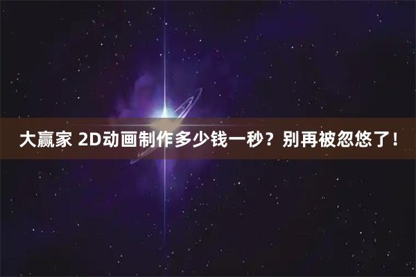 大赢家 2D动画制作多少钱一秒？别再被忽悠了！