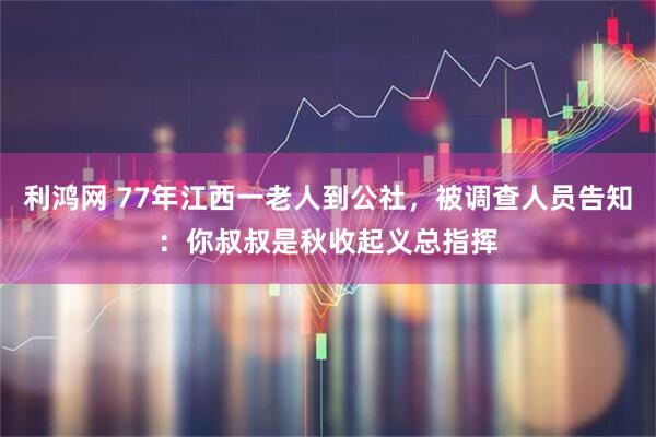 利鸿网 77年江西一老人到公社，被调查人员告知：你叔叔是秋收起义总指挥