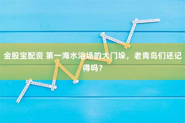 金股宝配资 第一海水浴场的大门垛，老青岛们还记得吗？