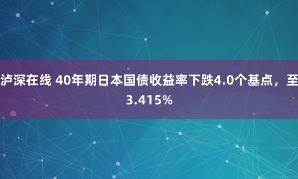 泸深在线 40年期日本国债收益率下跌4.0个基点，至3.415%