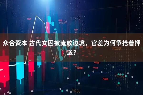 众合资本 古代女囚被流放边境，官差为何争抢着押送？