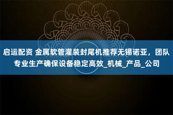 启运配资 金属软管灌装封尾机推荐无锡诺亚,团队专业生产确保设备稳定高效_机械_产品_公司
