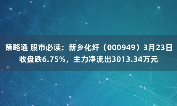 策略通 股市必读：新乡化纤（000949）3月23日收盘跌6.75%，主力净流出3013.34万元
