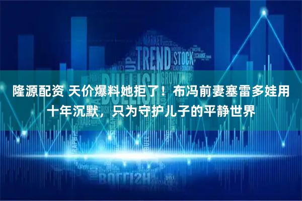 隆源配资 天价爆料她拒了！布冯前妻塞雷多娃用十年沉默，只为守护儿子的平静世界