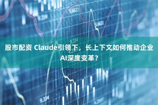 股市配资 Claude引领下，长上下文如何推动企业AI深度变革？