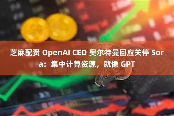 芝麻配资 OpenAI CEO 奥尔特曼回应关停 Sora:集中计算资源,就像 GPT