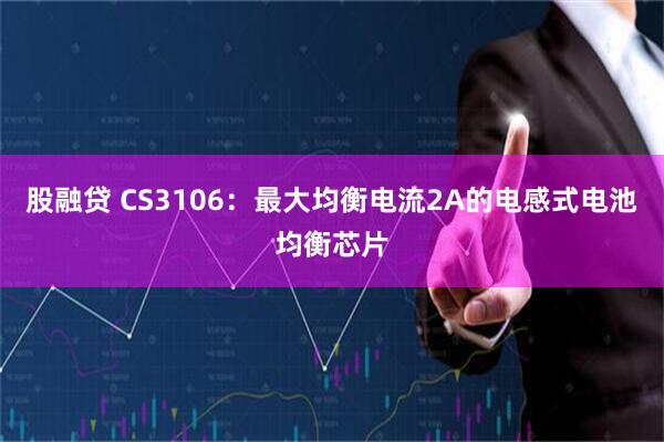 股融贷 CS3106:最大均衡电流2A的电感式电池均衡芯片