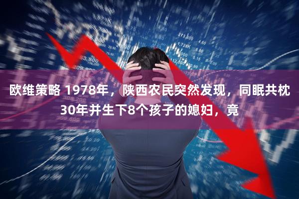 欧维策略 1978年，陕西农民突然发现，同眠共枕30年并生下8个孩子的媳妇，竟