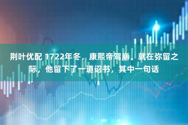 荆叶优配 1722年冬，康熙帝驾崩。就在弥留之际，他留下了一道诏书，其中一句话
