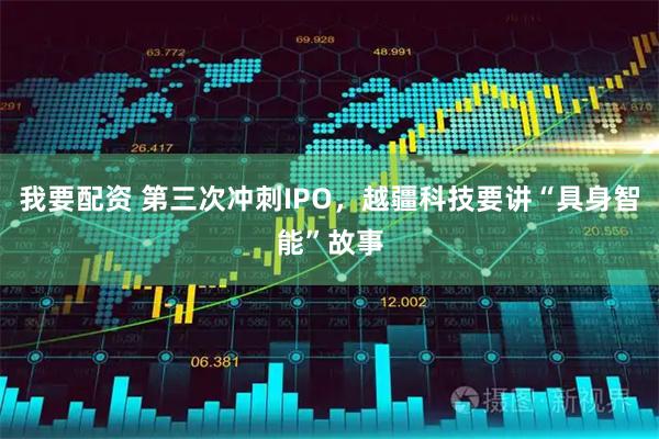 我要配资 第三次冲刺IPO，越疆科技要讲“具身智能”故事