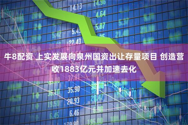 牛8配资 上实发展向泉州国资出让存量项目 创造营收1883亿元并加速去化
