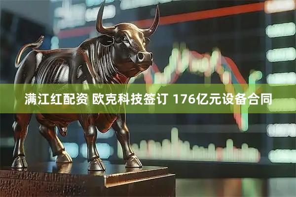 满江红配资 欧克科技签订 176亿元设备合同