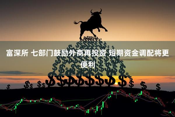 富深所 七部门鼓励外商再投资 短期资金调配将更便利