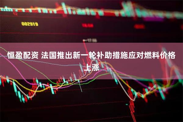 恒盈配资 法国推出新一轮补助措施应对燃料价格上涨