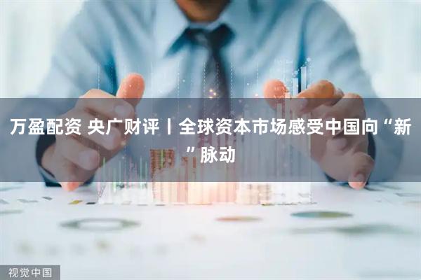 万盈配资 央广财评丨全球资本市场感受中国向“新”脉动