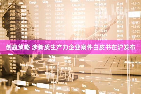 创赢策略 涉新质生产力企业案件白皮书在沪发布