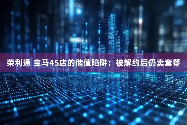 荣利通 宝马4S店的储值陷阱：被解约后仍卖套餐
