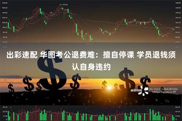 出彩速配 华图考公退费难：擅自停课 学员退钱须认自身违约