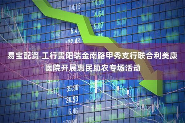 易宝配资 工行贵阳瑞金南路甲秀支行联合利美康医院开展惠民助农专场活动