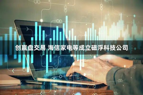 创赢盘交易 海信家电等成立磁浮科技公司