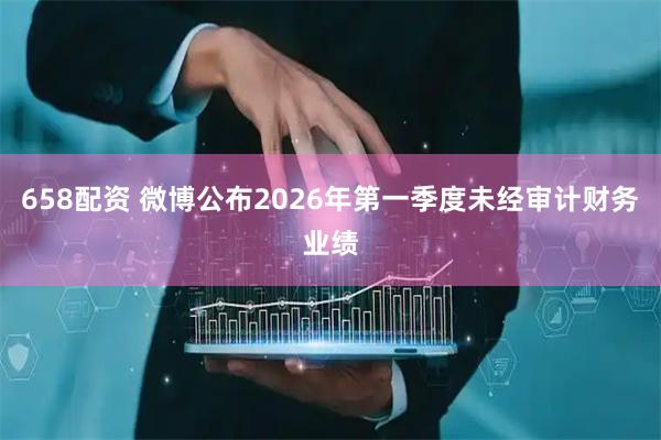 658配资 微博公布2026年第一季度未经审计财务业绩