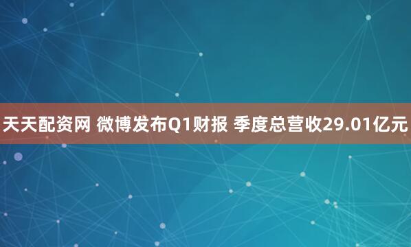 天天配资网 微博发布Q1财报 季度总营收29.01亿元