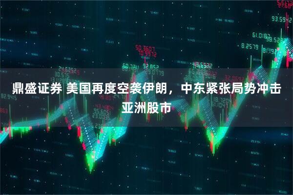 鼎盛证券 美国再度空袭伊朗，中东紧张局势冲击亚洲股市