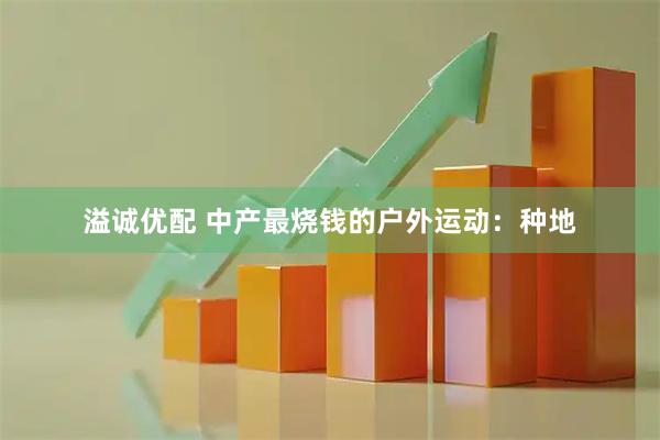 溢诚优配 中产最烧钱的户外运动:种地