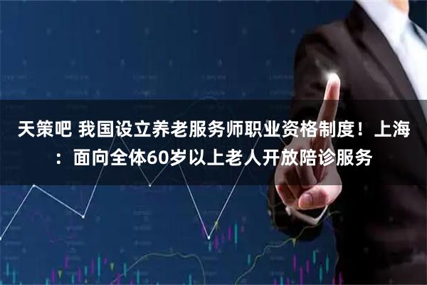 天策吧 我国设立养老服务师职业资格制度!上海:面向全体60岁以上老人开放陪诊服务