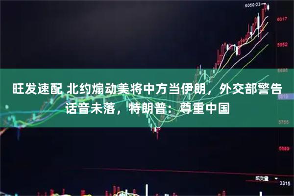 旺发速配 北约煽动美将中方当伊朗，外交部警告话音未落，特朗普：尊重中国