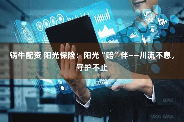 锅牛配资 阳光保险：阳光“赔”伴——川流不息，守护不止