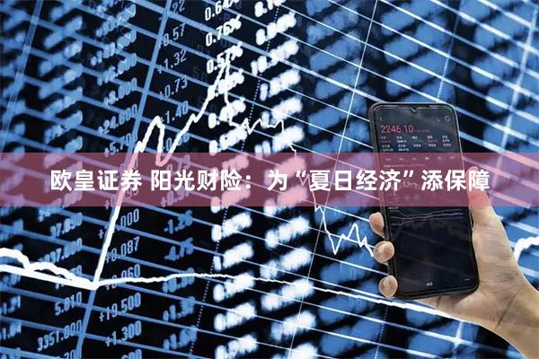 欧皇证券 阳光财险:为“夏日经济”添保障