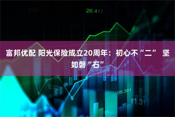 富邦优配 阳光保险成立20周年：初心不“二”  坚如磐“石”