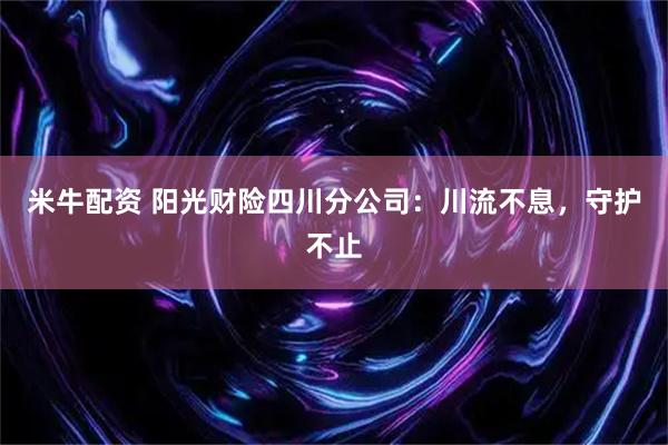 米牛配资 阳光财险四川分公司：川流不息，守护不止