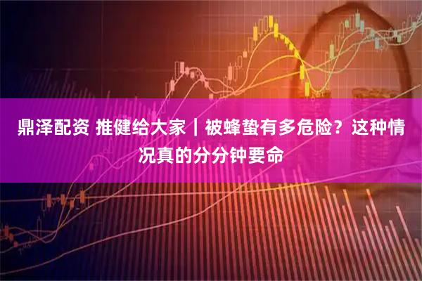 鼎泽配资 推健给大家｜被蜂蛰有多危险？这种情况真的分分钟要命