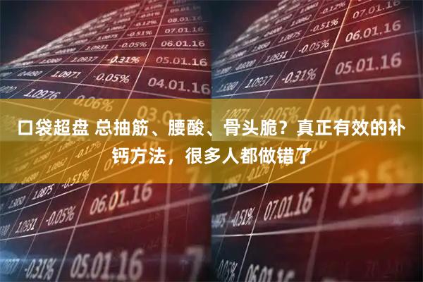口袋超盘 总抽筋、腰酸、骨头脆？真正有效的补钙方法，很多人都做错了