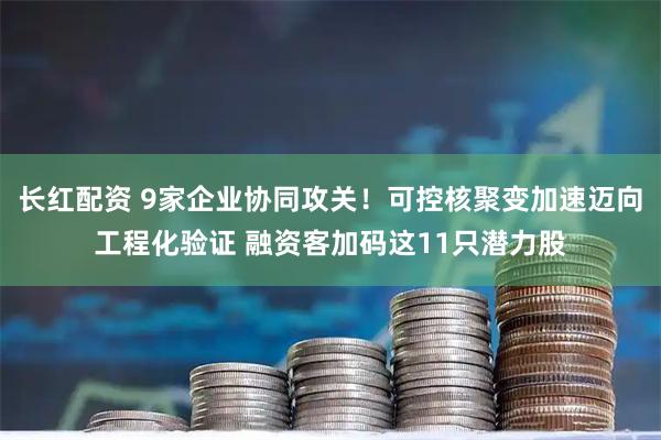 长红配资 9家企业协同攻关！可控核聚变加速迈向工程化验证 融资客加码这11只潜力股