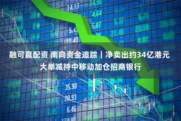 融可赢配资 南向资金追踪|净卖出约34亿港元 大举减持中移动加仓招商银行