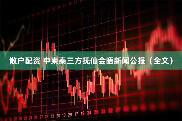 散户配资 中柬泰三方抚仙会晤新闻公报(全文)